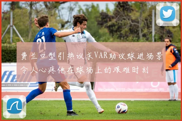 费兰口型引热议求VAR助攻球进场景令人心疼他在球场上的艰难时刻