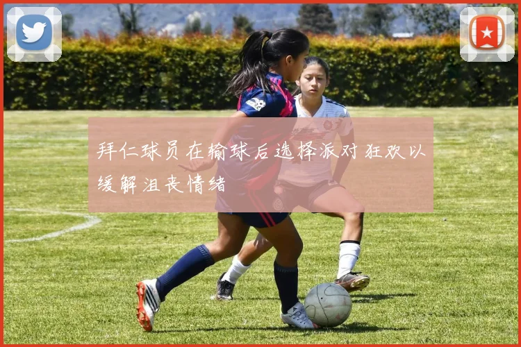 拜仁球员在输球后选择派对狂欢以缓解沮丧情绪