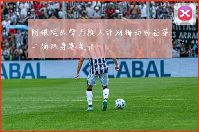 阿根廷队暂无换人计划梅西或在第二场热身赛复出