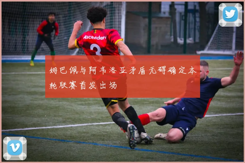 姆巴佩与阿韦洛亚矛盾无碍确定本轮联赛首发出场