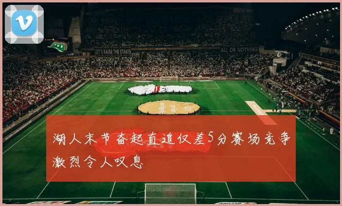湖人末节奋起直追仅差5分赛场竞争激烈令人叹息