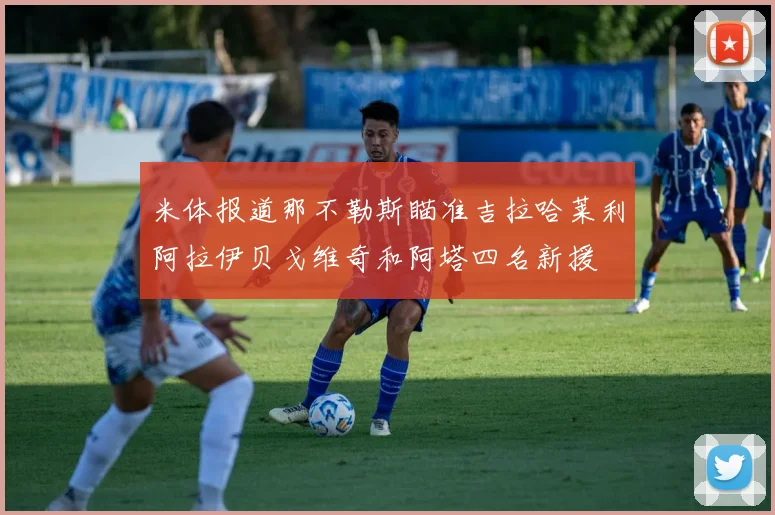 米体报道那不勒斯瞄准吉拉哈莱利阿拉伊贝戈维奇和阿塔四名新援