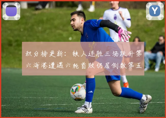 积分榜更新：铁人连胜三场跃升第六海港遭遇六轮首败仍居倒数第五