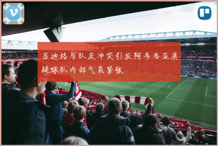 吕迪格与队友冲突引发阿韦洛亚质疑球队内部气氛紧张