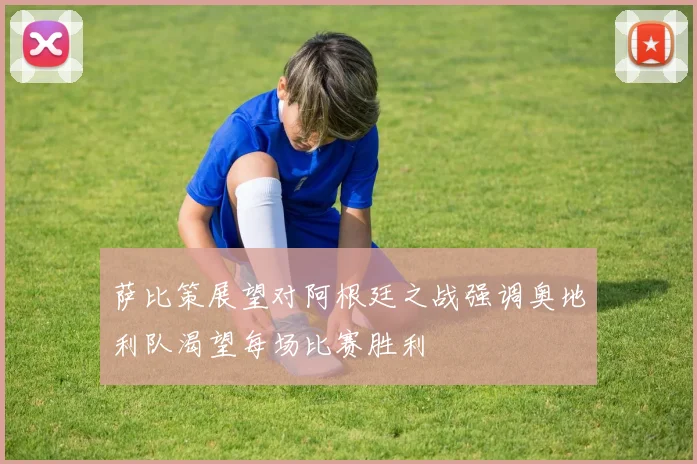 萨比策展望对阿根廷之战强调奥地利队渴望每场比赛胜利