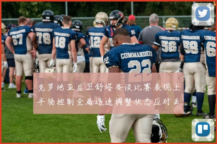 克罗地亚后卫舒塔洛谈比赛表现上半场控制全局迅速调整状态应对丢球