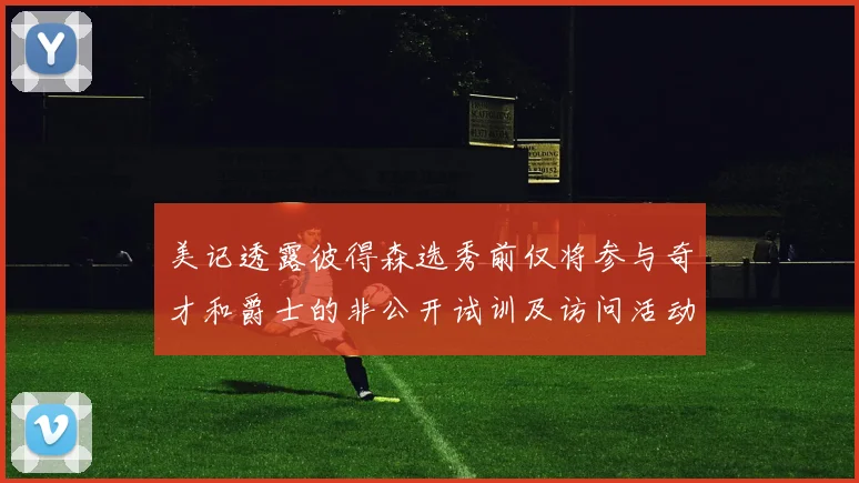 美记透露彼得森选秀前仅将参与奇才和爵士的非公开试训及访问活动