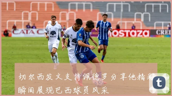 切尔西发文支持佩德罗分享他精彩瞬间展现巴西球员风采