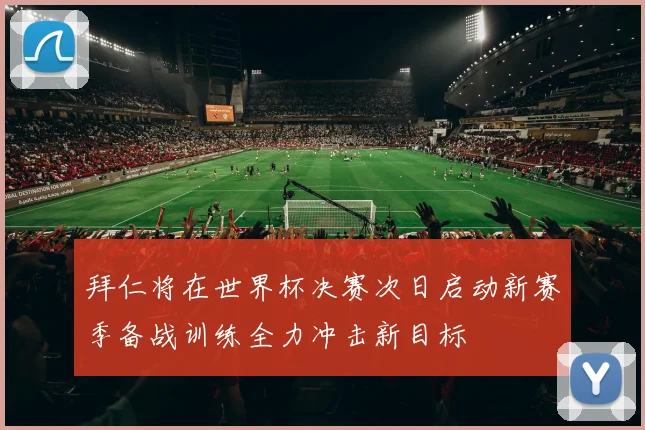 拜仁将在世界杯决赛次日启动新赛季备战训练全力冲击新目标