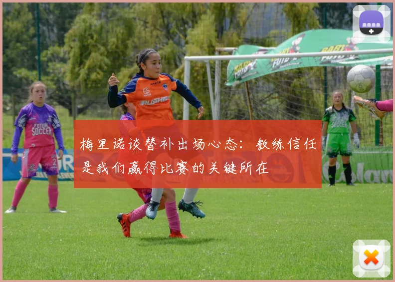梅里诺谈替补出场心态：教练信任是我们赢得比赛的关键所在