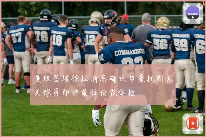 曼联签埃德松消息确认与桑托斯无关球员即将前往伦敦体检